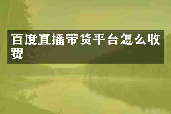 百度直播带货平台怎么收费