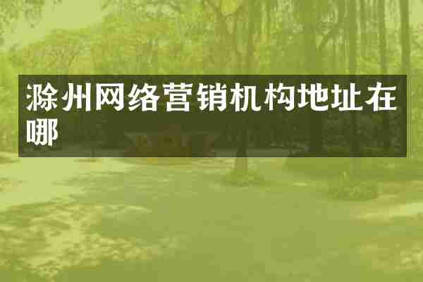 滁州网络营销机构地址在哪