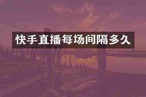 快手直播每场间隔多久