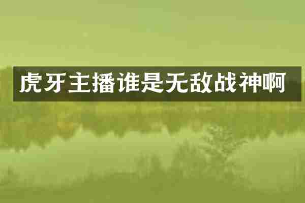 虎牙主播谁是无敌战神啊