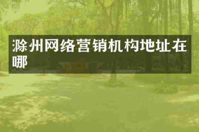 滁州网络营销机构地址在哪