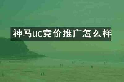 神马uc竞价推广怎么样
