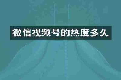 微信视频号的热度多久