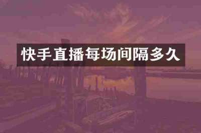 快手直播每场间隔多久