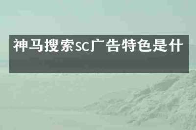 神马搜索sc广告特色是什么