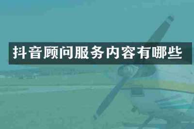 抖音顾问服务内容有哪些