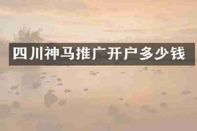 四川神马推广开户多少钱
