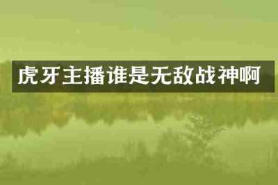 虎牙主播谁是无敌战神啊