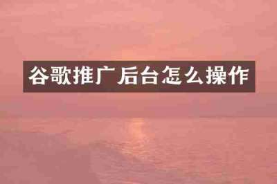 谷歌推广后台怎么操作