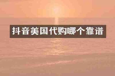 抖音美国代购哪个靠谱