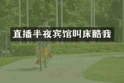 直播半夜宾馆叫床酷我