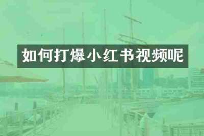 如何打爆小红书视频呢