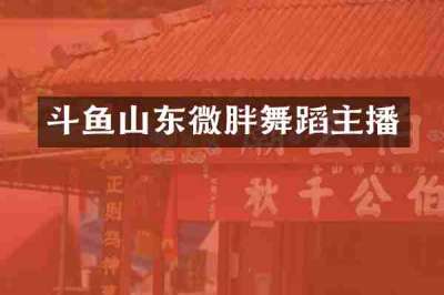 斗鱼山东微胖舞蹈主播