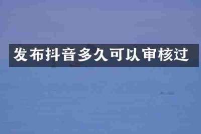 发布抖音多久可以审核过