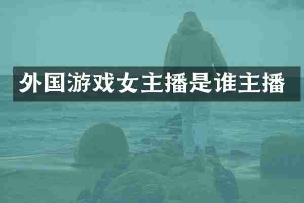 外国游戏女主播是谁主播