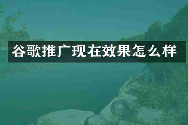 谷歌推广现在效果怎么样