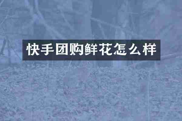 快手团购鲜花怎么样