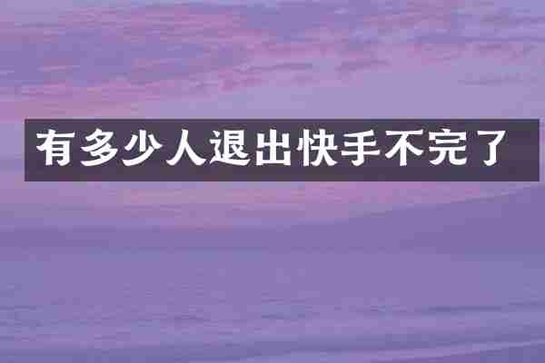 有多少人退出快手不完了