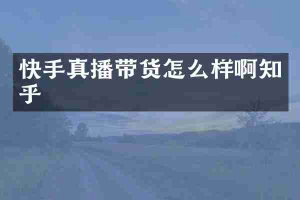 快手真播带货怎么样啊知乎