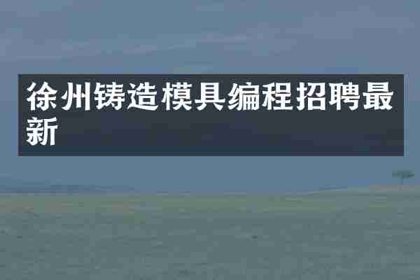 徐州铸造模具编程招聘最新