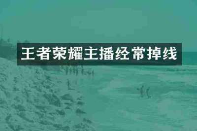 王者荣耀主播经常掉线