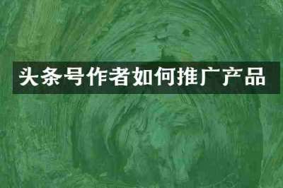 头条号作者如何推广产品