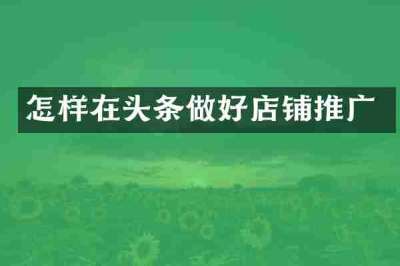 怎样在头条做好店铺推广