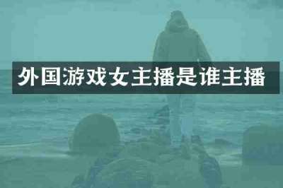 外国游戏女主播是谁主播