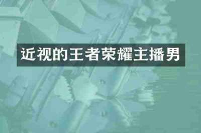 近视的王者荣耀主播男