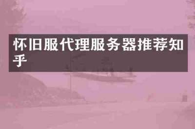 怀旧服代理服务器推荐知乎