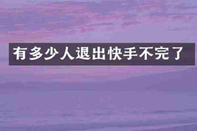 有多少人退出快手不完了