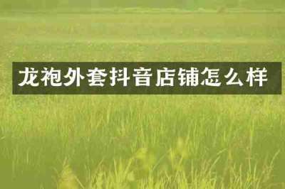 龙袍外套抖音店铺怎么样