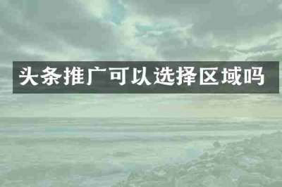 头条推广可以选择区域吗