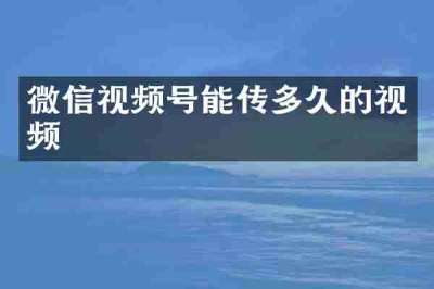 微信视频号能传多久的视频