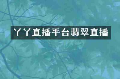 丫丫直播平台翡翠直播
