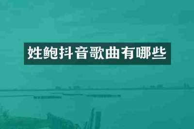 姓鲍抖音歌曲有哪些