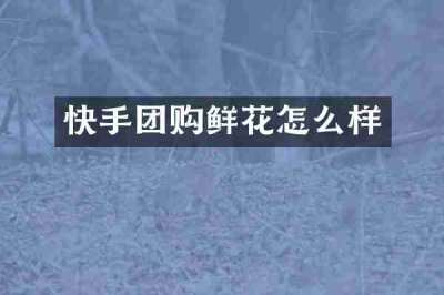 快手团购鲜花怎么样