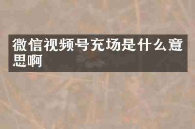 微信视频号充场是什么意思啊