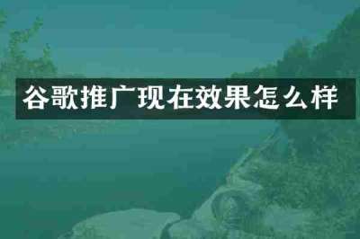 谷歌推广现在效果怎么样