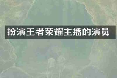 扮演王者荣耀主播的演员