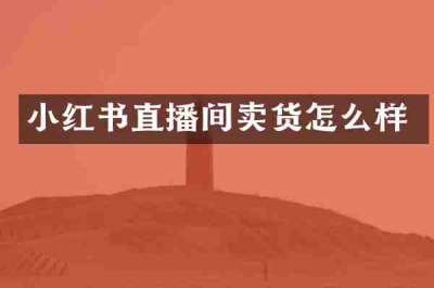 小红书直播间卖货怎么样
