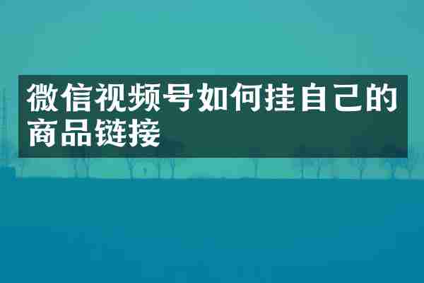 微信视频号如何挂自己的商品链接