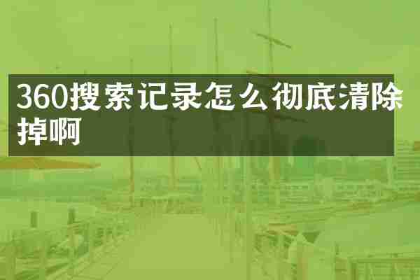 360搜索记录怎么彻底清除掉啊