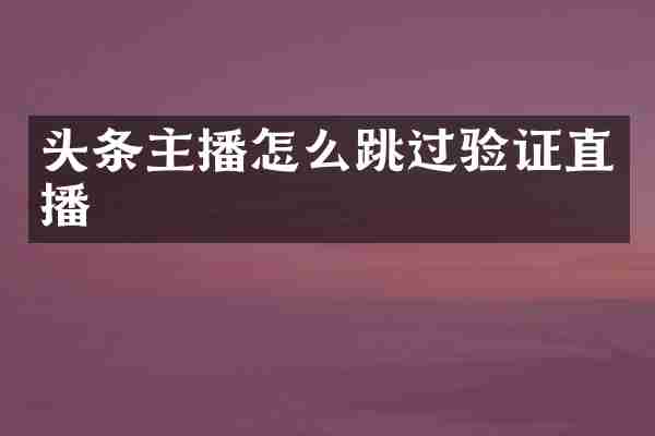 头条主播怎么跳过验证直播