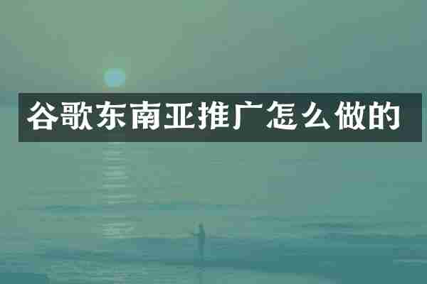 谷歌东南亚推广怎么做的