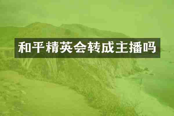 和平精英会转成主播吗