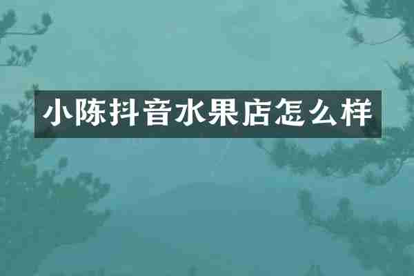 小陈抖音水果店怎么样