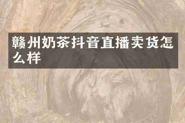 赣州奶茶抖音直播卖货怎么样
