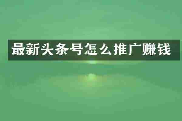 最新头条号怎么推广赚钱