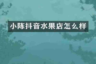 小陈抖音水果店怎么样
